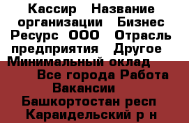 Кассир › Название организации ­ Бизнес Ресурс, ООО › Отрасль предприятия ­ Другое › Минимальный оклад ­ 30 000 - Все города Работа » Вакансии   . Башкортостан респ.,Караидельский р-н